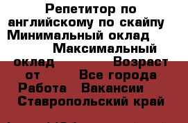 Репетитор по английскому по скайпу › Минимальный оклад ­ 25 000 › Максимальный оклад ­ 45 000 › Возраст от ­ 18 - Все города Работа » Вакансии   . Ставропольский край